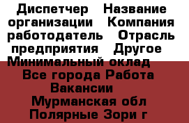 Диспетчер › Название организации ­ Компания-работодатель › Отрасль предприятия ­ Другое › Минимальный оклад ­ 1 - Все города Работа » Вакансии   . Мурманская обл.,Полярные Зори г.